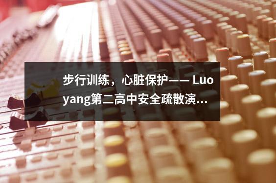 步行训练,心脏保护—— Luoyang第二高中安全疏散演习和消防校园活动