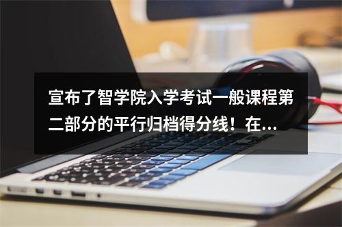 宣布了智学院入学考试一般课程第二部分的平行归档得分线!在哪里可以看档案行?单击→