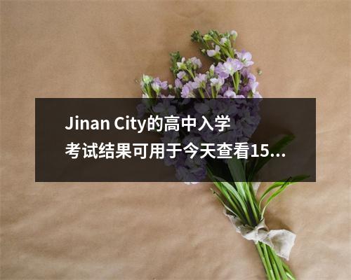 Jinan City的高中入学考试结果可用于今天查看15:00