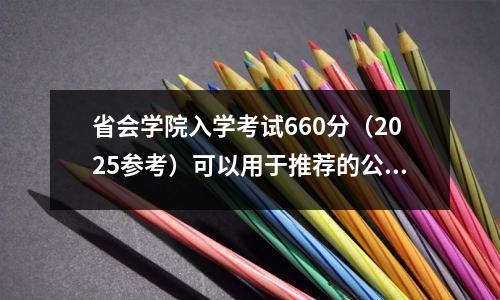 省会学院入学考试660分(2025参考)可以用于推荐的公立大学和大学