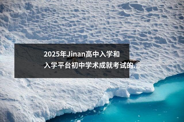 2025年Jinan高中入学和入学平台初中学术成就考试的注册正在进行中
