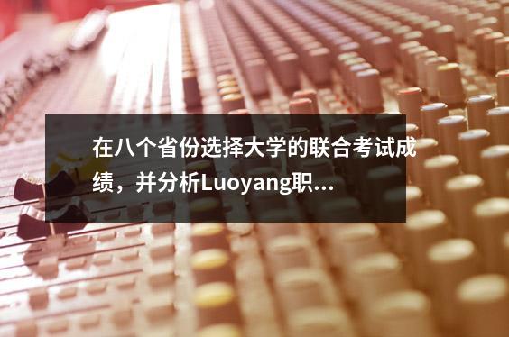 在八个省份选择大学的联合考试成绩,并分析Luoyang职业技术学院志愿者计划的就业前景