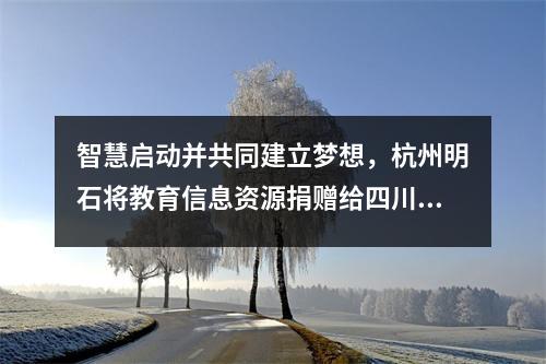 智慧启动并共同建立梦想,杭州明石将教育信息资源捐赠给四川中学