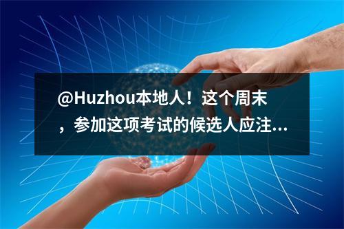 @Huzhou本地人!这个周末,参加这项考试的候选人应注意