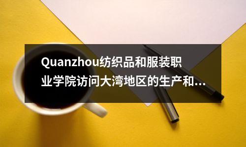 Quanzhou纺织品和服装职业学院访问大湾地区的生产和教育联盟