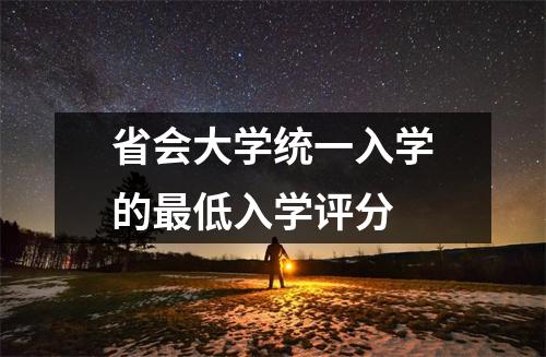 省会大学统一入学的最低入学评分