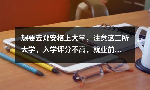 想要去郑安格上大学,注意这三所大学,入学评分不高,就业前景很好