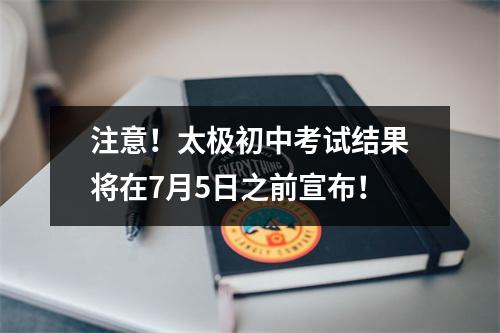注意!太极初中考试结果将在7月5日之前宣布!