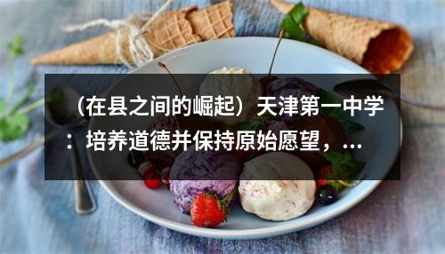 (在县之间的崛起)天津第一中学:培养道德并保持原始愿望,致力于培养桃子和李子