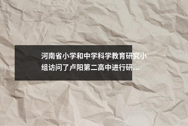 河南省小学和中学科学教育研究小组访问了卢阳第二高中进行研究和指导工作