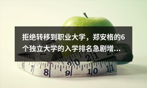 拒绝转移到职业大学,郑安格的6个独立大学的入学排名急剧增加,录取已经变得很热