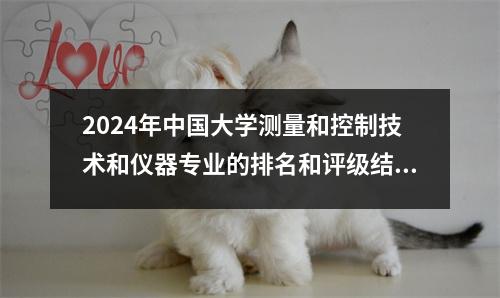 2024年中国大学测量和控制技术和仪器专业的排名和评级结果已发布! 24学校选择参考