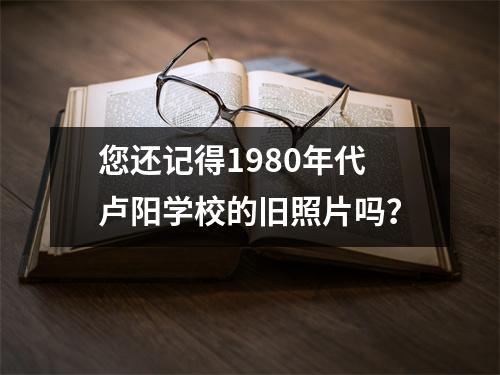 您还记得1980年代卢阳学校的旧照片吗?