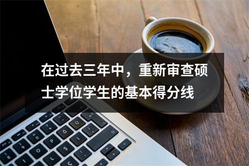 在过去三年中,重新审查硕士学位学生的基本得分线