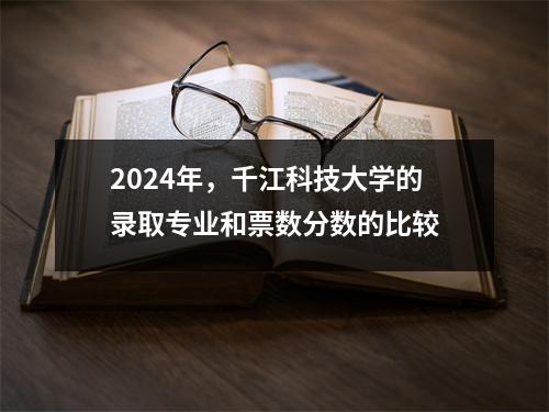 2024年,千江科技大学的录取专业和票数分数的比较