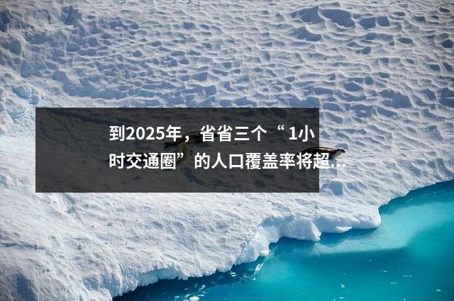 到2025年,省省三个“ 1小时交通圈”的人口覆盖率将超过95%。