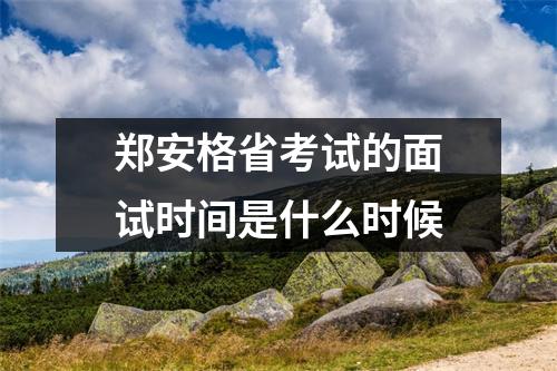 郑安格省考试的面试时间是什么时候