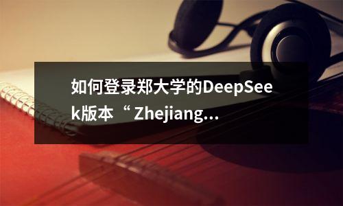如何登录郑大学的DeepSeek版本“ Zhejiang University老师”?