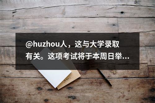 @huzhou人,这与大学录取有关。这项考试将于本周日举行!