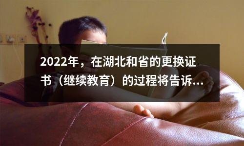 2022年,在湖北和省的更换证书(继续教育)的过程将告诉您