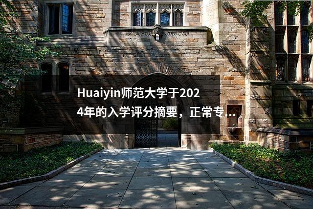 Huaiyin师范大学于2024年的入学评分摘要,正常专业的得分相对较高