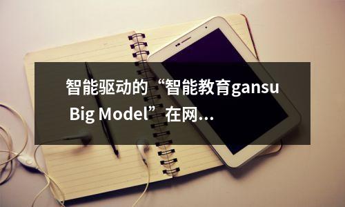 智能驱动的“智能教育gansu Big Model”在网上启动