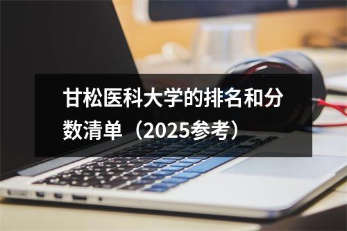 甘松医科大学的排名和分数清单(2025参考)