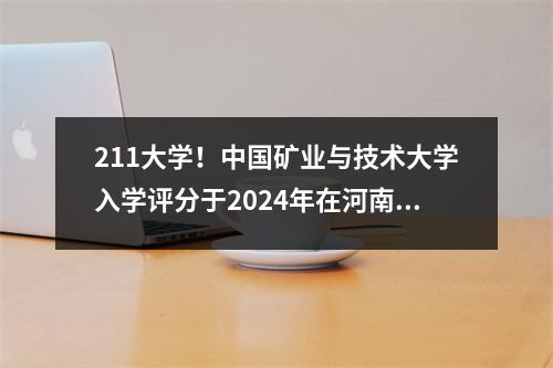 211大学!中国矿业与技术大学入学评分于2024年在河南省