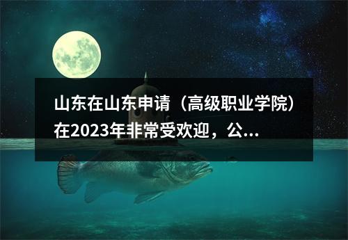 山东在山东申请(高级职业学院)在2023年非常受欢迎,公共医学初级大学生最多可获得548分