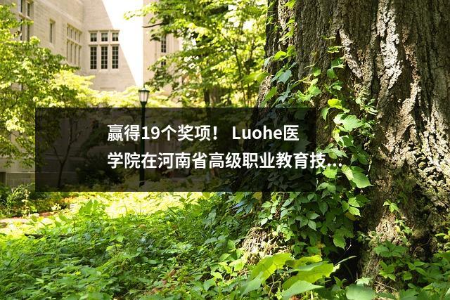 赢得19个奖项! Luohe医学院在河南省高级职业教育技能竞赛中“促进力量”