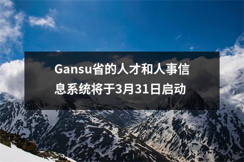 Gansu省的人才和人事信息系统将于3月31日启动