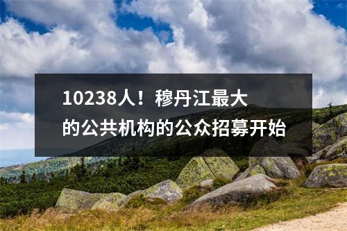 10238人!穆丹江最大的公共机构的公众招募开始