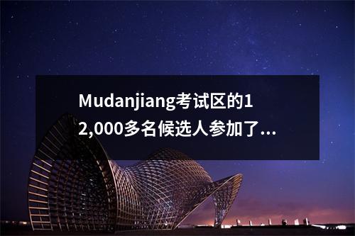 Mudanjiang考试区的12,000多名候选人参加了“省级考试”