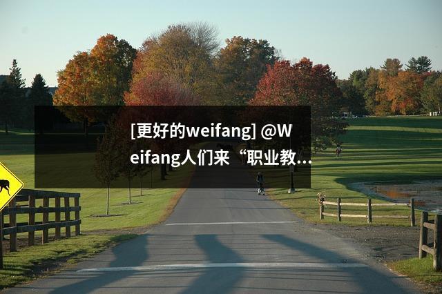 [更好的weifang] @Weifang人们来“职业教育世界”来了解更多有关“宝藏艺术”的信息