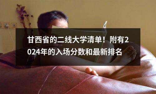 甘西省的二线大学清单!附有2024年的入场分数和最新排名