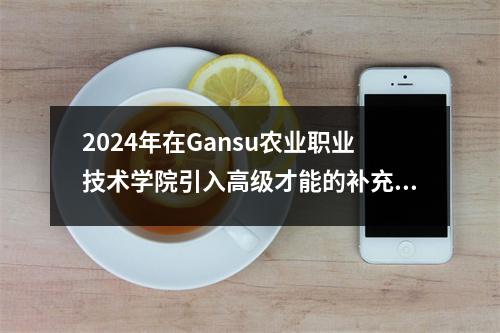 2024年在Gansu农业职业技术学院引入高级才能的补充公告