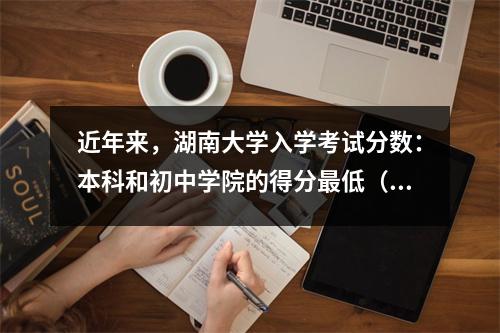 近年来,湖南大学入学考试分数:本科和初中学院的得分最低(20222024)