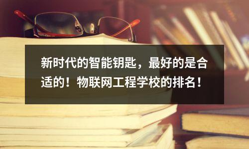新时代的智能钥匙,最好的是合适的!物联网工程学校的排名!