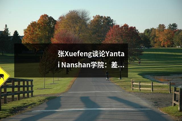 张Xuefeng谈论Yantai Nanshan学院:差距与公共本科生的比较,流行的主要建议