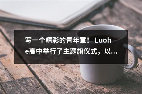 写一个精彩的青年章! Luohe高中举行了主题旗仪式,以激发老师和学生进入新的旅程