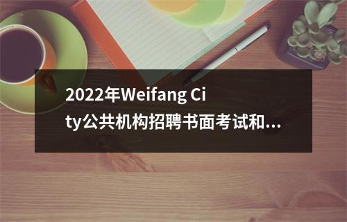 2022年Weifang City公共机构招聘书面考试和招募优秀的当地人才基层公务员制度书面考试将于周六和周日举行