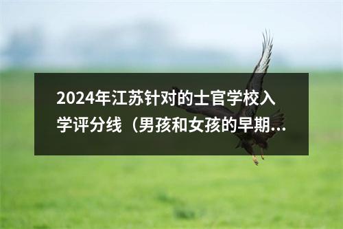 2024年江苏针对的士官学校入学评分线(男孩和女孩的早期购买摘要)