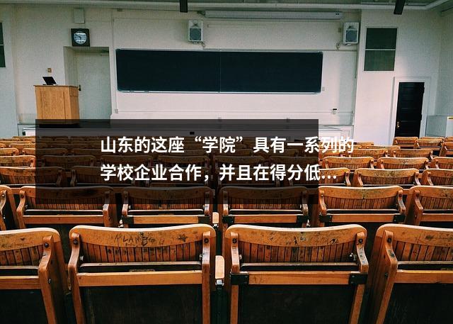 山东的这座“学院”具有一系列的学校企业合作,并且在得分低后通过考试后仍然具有高质量的就业。