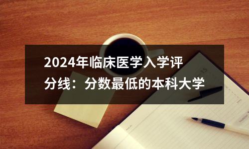 2024年临床医学入学评分线:分数最低的本科大学