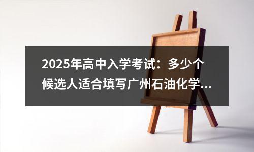 2025年高中入学考试:多少个候选人适合填写广州石油化学中学?