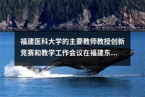 福建医科大学的主要教师教授创新竞赛和教学工作会议在福建东医院举行