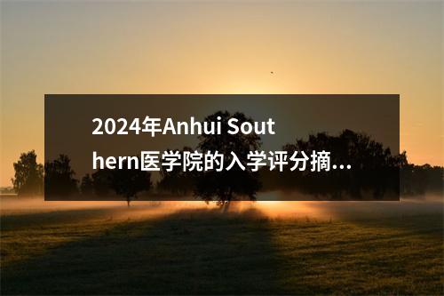2024年Anhui Southern医学院的入学评分摘要。哪些专业的入学分数更高?