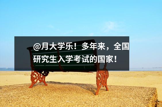 @月大学乐!多年来,全国研究生入学考试的国家!