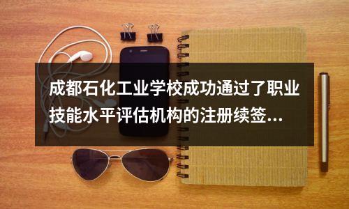 成都石化工业学校成功通过了职业技能水平评估机构的注册续签评估
