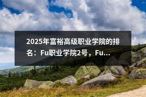 2025年富裕高级职业学院的排名:Fu职业学院2号,Fu Nong职业学院5号,Fu Ying职业学院10号